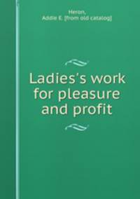 Ladies`s work for pleasure and profit