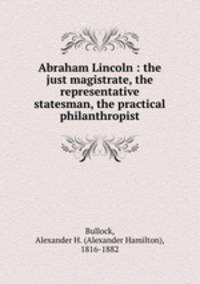 Abraham Lincoln : the just magistrate, the representative statesman, the practical philanthropist