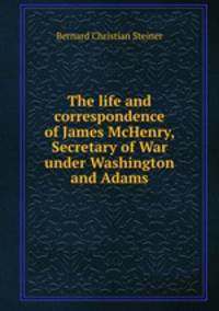 The life and correspondence of James McHenry, Secretary of War under Washington and Adams