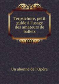 Terpsichore, petit guide l`usage des amateurs de ballets