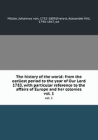 The history of the world: from the earliest period to the year of Our Lord 1783, with particular reference to the affairs of Europe and her colonies. vol. 1