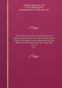 The history of the world: from the earliest period to the year of Our Lord 1783, with particular reference to the affairs of Europe and her colonies. vol. 2