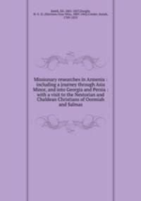 Missionary researches in Armenia : including a journey through Asia Minor, and into Georgia and Persia : with a visit to the Nestorian and Chaldean Christians of Oormiah and Salmas