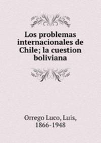 Los problemas internacionales de Chile; la cuestion boliviana