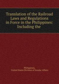 Translation of the Railroad Laws and Regulations in Force in the Philippines: Including the .