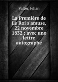 La Premire de Le Roi s`amuse, 22 novembre 1832 : avec une lettre autographe