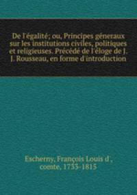 De l`galit; ou, Principes gneraux sur les institutions civiles, politiques et religieuses. Prcd de l`loge de J.J. Rousseau, en forme d`introduction