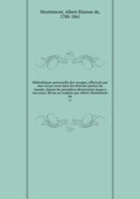 Bibliothque universelle des voyages, effectus par mer ou par terre dans les diverses parties du monde, depuis les premires dcouvertes jusqu`a nos jours. Revus ou traduits par Albert Montmont. 06