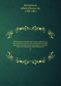 Bibliothque universelle des voyages, effectus par mer ou par terre dans les diverses parties du monde, depuis les premires dcouvertes jusqu`a nos jours. Revus ou traduits par Albert Montmont. 25