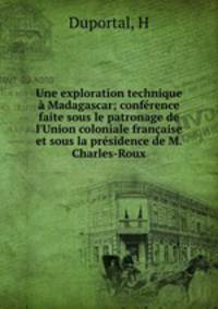 Une exploration technique Madagascar; confrence faite sous le patronage de l`Union coloniale franaise et sous la prsidence de M. Charles-Roux