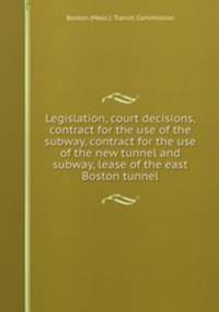 Legislation, court decisions, contract for the use of the subway, contract for the use of the new tunnel and subway, lease of the east Boston tunnel