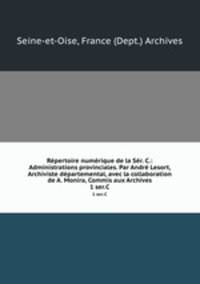 Rpertoire numrique de la Sr. C.: Administrations provinciales. Par Andr Lesort, Archiviste dpartemental, avec la collaboration de A. Monira, Commis aux Archives.. 1 ser.C