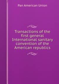 Transactions of the first general International sanitary convention of the American republics