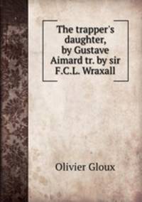 The trapper`s daughter, by Gustave Aimard tr. by sir F.C.L. Wraxall.
