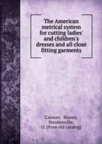 The American metrical system for cutting ladies` and children`s dresses and all close fitting garments