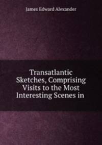 Transatlantic Sketches, Comprising Visits to the Most Interesting Scenes in .