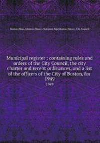 Municipal register : containing rules and orders of the City Council, the city charter and recent ordinances, and a list of the officers of the City of Boston, for . 1949