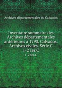 Inventaire sommaire des Archives dpartementales antrieures 1790. Calvados. Archives civiles. Srie C. 1-2 ser.C