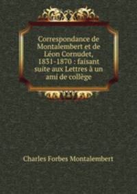 Correspondance de Montalembert et de Lon Cornudet, 1831-1870 : faisant suite aux Lettres un ami de collge