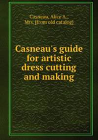 Casneau`s guide for artistic dress cutting and making