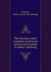 The Parisian tailor complete instructor and practical guide to ladies` tailoring