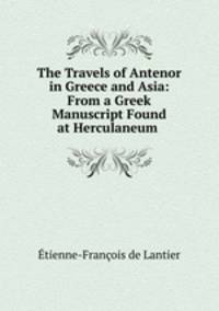 The Travels of Antenor in Greece and Asia: From a Greek Manuscript Found at Herculaneum .