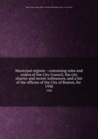 Municipal register : containing rules and orders of the City Council, the city charter and recent ordinances, and a list of the officers of the City of Boston, for . 1930