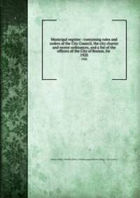 Municipal register : containing rules and orders of the City Council, the city charter and recent ordinances, and a list of the officers of the City of Boston, for . 1928
