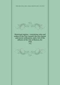 Municipal register : containing rules and orders of the City Council, the city charter and recent ordinances, and a list of the officers of the City of Boston, for . 1926