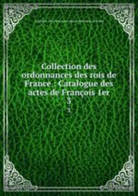 Collection des ordonnances des rois de France : Catalogue des actes de Franois 1er. 3