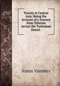 Travels in Central Asia: Being the Account of a Journey from Teheran Across the Turkoman Desert .