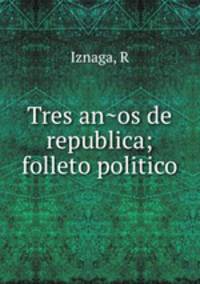 Tres anos de republica; folleto politico