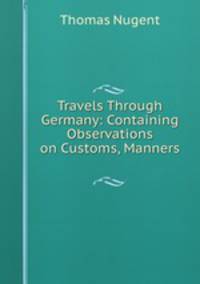Travels Through Germany: Containing Observations on Customs, Manners .