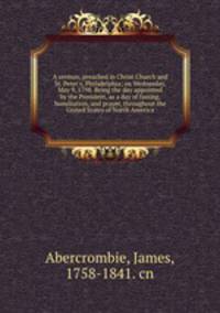 A sermon, preached in Christ Church and St. Peter`s, Philadelphia; on Wednesday, May 9, 1798. Being the day appointed by the President, as a day of fasting, humiliation, and prayer, throughout the United States of North America.