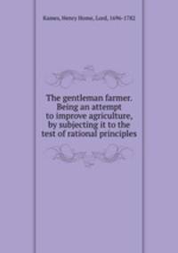 The gentleman farmer. Being an attempt to improve agriculture, by subjecting it to the test of rational principles