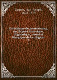 Catchisme de persvrance, ou, Expos historique, dogmatique, moral et liturgique de la religion .. 7