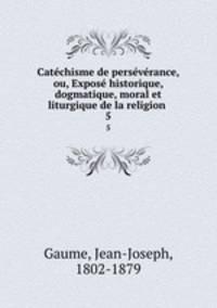 Catchisme de persvrance, ou, Expos historique, dogmatique, moral et liturgique de la religion .. 5