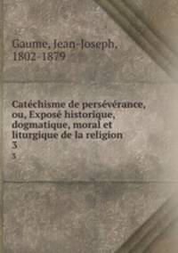 Catchisme de persvrance, ou, Expos historique, dogmatique, moral et liturgique de la religion .. 3