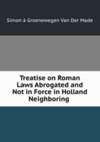 Treatise on Roman Laws Abrogated and Not in Force in Holland & Neighboring .