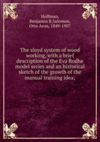 The sloyd system of wood working, with a brief description of the Eva Rodhe model series and an historical sketch of the growth of the manual training idea;
