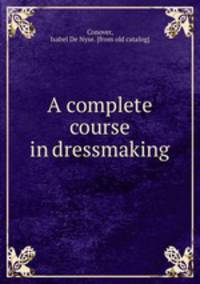 A complete course in dressmaking