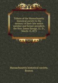 Tribute of the Massachusetts historical society to the memory of their late senior member and former president, the Hon. James Savage, LL. D., March 13,1873