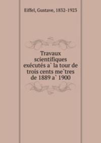 Travaux scientifiques executes a la tour de trois cents metres de 1889 a 1900