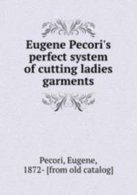 Eugene Pecori`s perfect system of cutting ladies garments