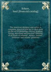The American designer and cutter; a complete, practical and up-to-date work on the art of designing, cutting, grading, fitting, sketching and practical tailoring of all kinds of womens`, misses`, juniors`, childrens` and infants` garments