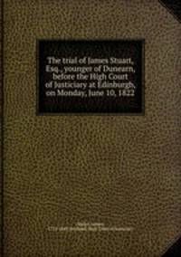 The trial of James Stuart, Esq., younger of Dunearn, before the High Court of Justiciary at Edinburgh, on Monday, June 10, 1822