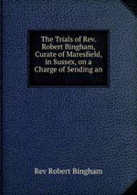 The Trials of Rev. Robert Bingham, Curate of Maresfield, in Sussex, on a Charge of Sending an .