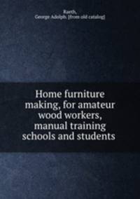Home furniture making, for amateur wood workers, manual training schools and students