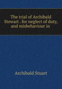 The trial of Archibald Stewart . for neglect of duty, and misbehaviour in .