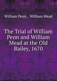 The Trial of William Penn and William Mead at the Old Bailey, 1670